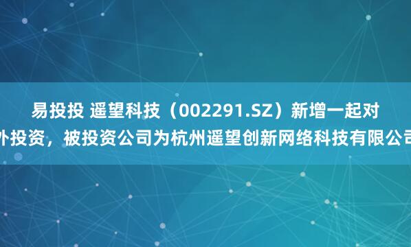 易投投 遥望科技（002291.SZ）新增一起对外投资，被投资公司为杭州遥望创新网络科技有限公司