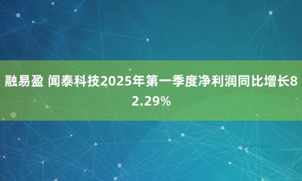融易盈 闻泰科技2025年第一季度净利润同比增长82.29%