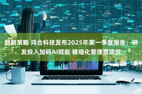 翻翻策略 鸿合科技发布2025年第一季度报告：研发投入加码AI赋能 精细化管理显成效