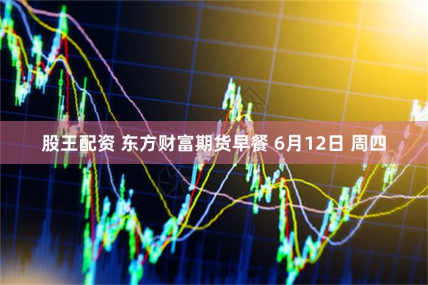 股王配资 东方财富期货早餐 6月12日 周四