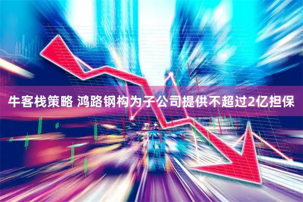 牛客栈策略 鸿路钢构为子公司提供不超过2亿担保