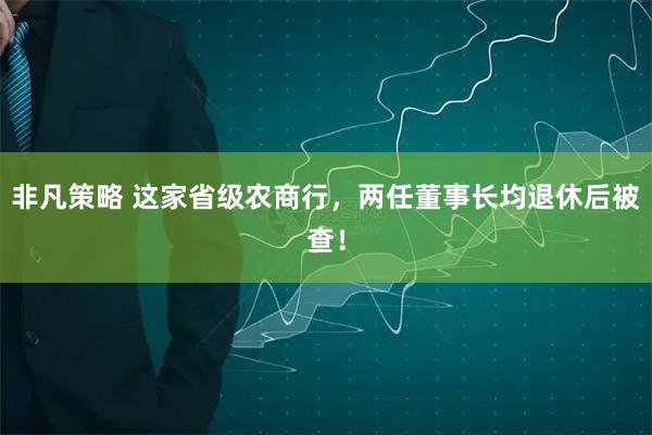 非凡策略 这家省级农商行，两任董事长均退休后被查！