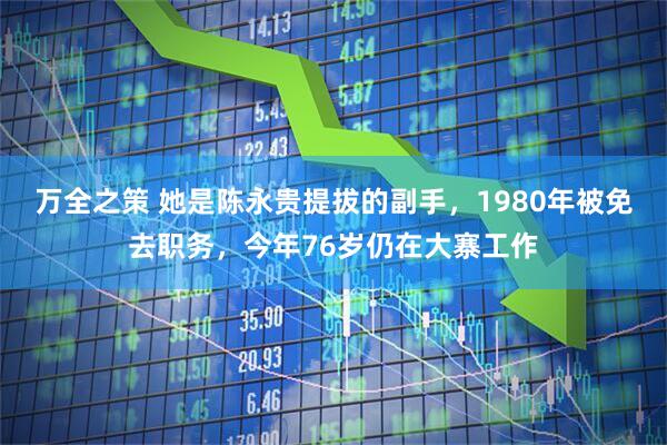 万全之策 她是陈永贵提拔的副手，1980年被免去职务，今年76岁仍在大寨工作