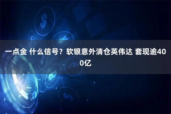 一点金 什么信号？软银意外清仓英伟达 套现逾400亿