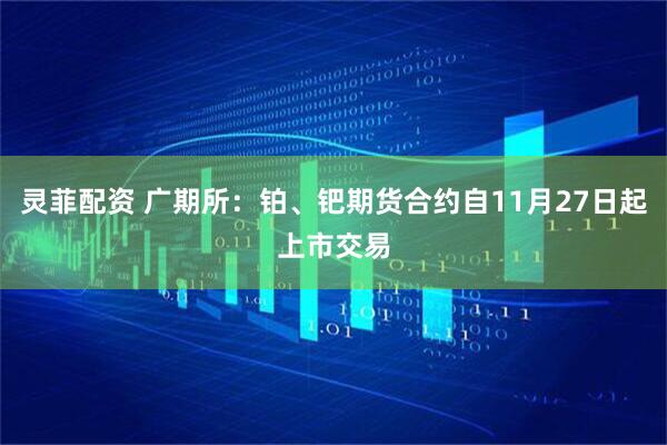 灵菲配资 广期所：铂、钯期货合约自11月27日起上市交易