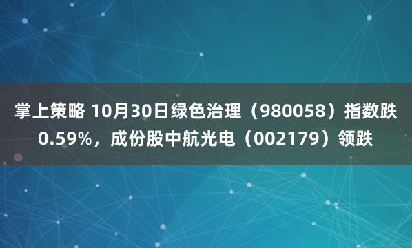掌上策略 10月30日绿色治理（980058）指数跌0.59%，成份股中航光电（002179）领跌
