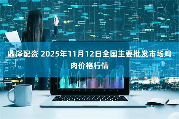 鼎泽配资 2025年11月12日全国主要批发市场鸡肉价格行情