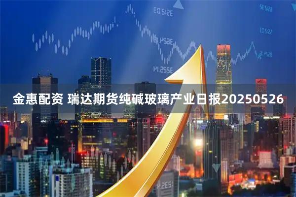 金惠配资 瑞达期货纯碱玻璃产业日报20250526