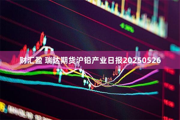 财汇盈 瑞达期货沪铅产业日报20250526