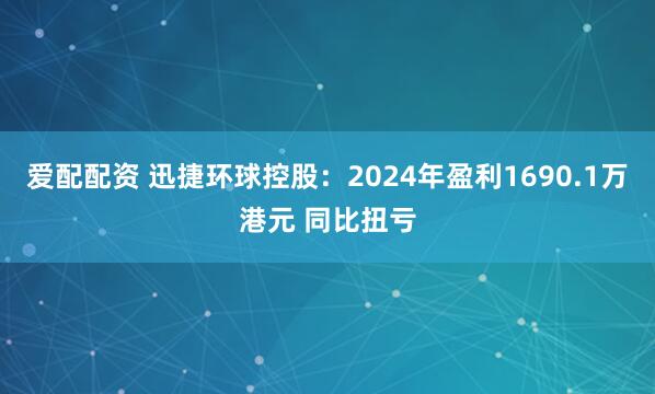 爱配配资 迅捷环球控股：2024年盈利1690.1万港元 同比扭亏
