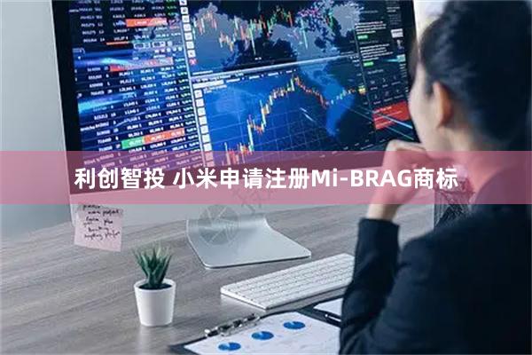 利创智投 小米申请注册Mi-BRAG商标