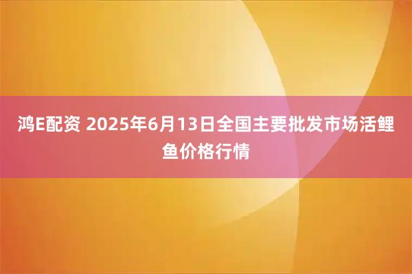 鸿E配资 2025年6月13日全国主要批发市场活鲤鱼价格行情