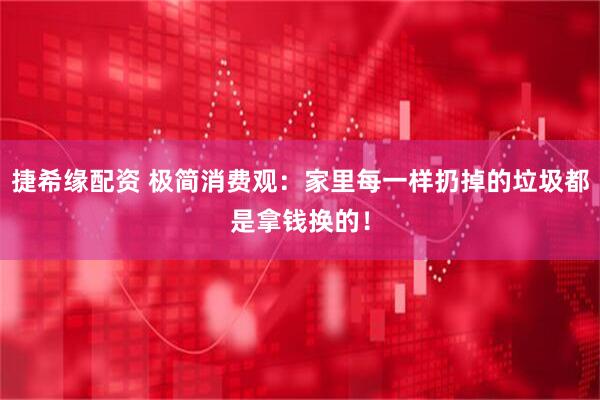 捷希缘配资 极简消费观：家里每一样扔掉的垃圾都是拿钱换的！