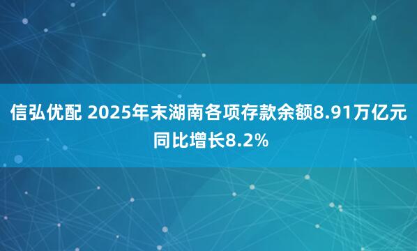 信弘优配 2025年末湖南各项存款余额8.91万亿元 同比增长8.2%