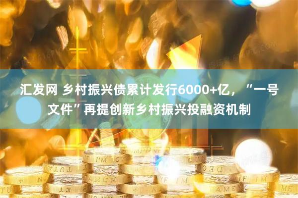 汇发网 乡村振兴债累计发行6000+亿，“一号文件”再提创新乡村振兴投融资机制