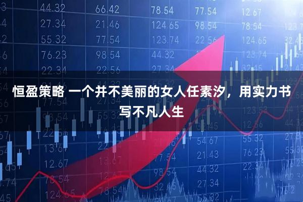 恒盈策略 一个并不美丽的女人任素汐，用实力书写不凡人生