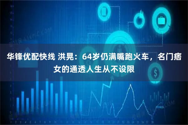 华锋优配快线 洪晃：64岁仍满嘴跑火车，名门痞女的通透人生从不设限