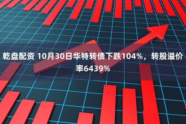 乾盘配资 10月30日华特转债下跌104%，转股溢价率6439%