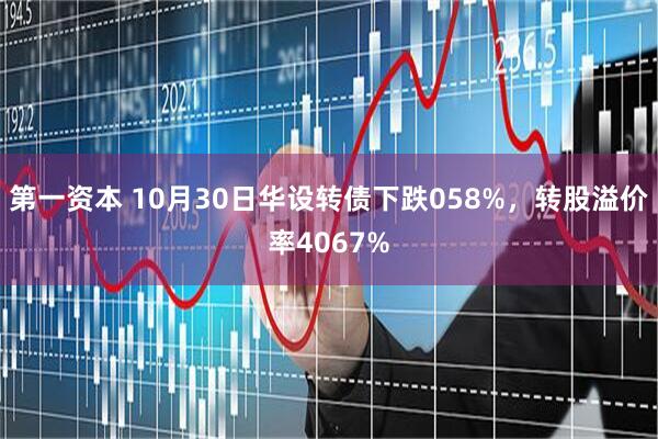第一资本 10月30日华设转债下跌058%，转股溢价率4067%