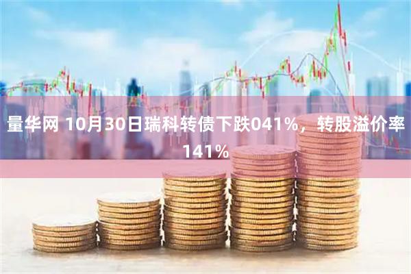 量华网 10月30日瑞科转债下跌041%，转股溢价率141%