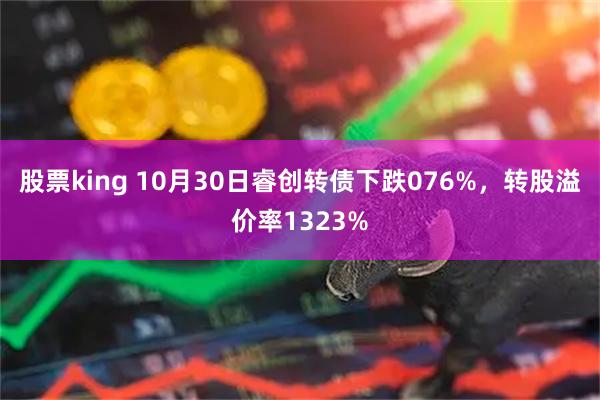 股票king 10月30日睿创转债下跌076%，转股溢价率1323%