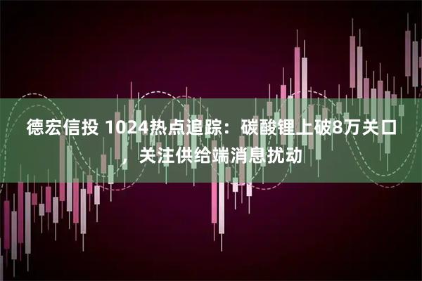德宏信投 1024热点追踪：碳酸锂上破8万关口，关注供给端消息扰动
