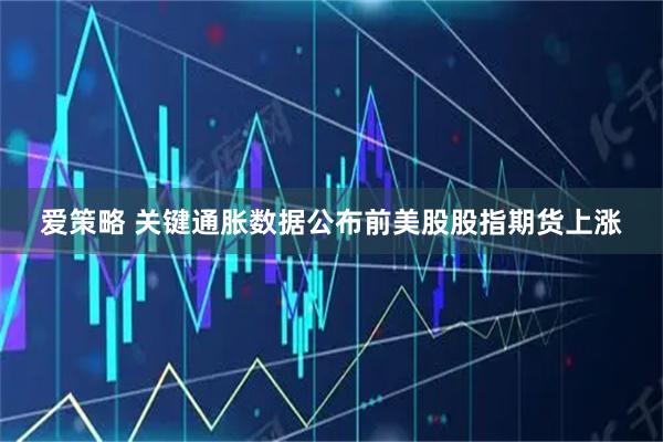 爱策略 关键通胀数据公布前美股股指期货上涨