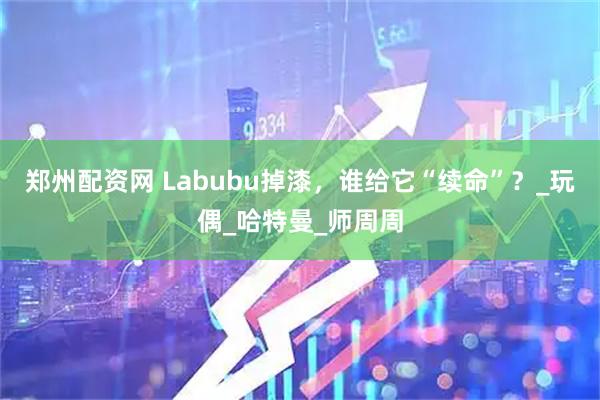 郑州配资网 Labubu掉漆，谁给它“续命”？_玩偶_哈特曼_师周周