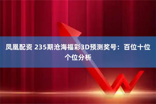 凤凰配资 235期沧海福彩3D预测奖号：百位十位个位分析